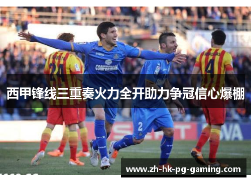 西甲锋线三重奏火力全开助力争冠信心爆棚