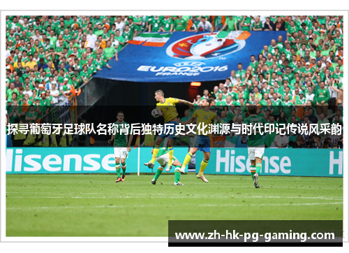 探寻葡萄牙足球队名称背后独特历史文化渊源与时代印记传说风采韵