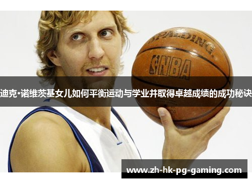 迪克·诺维茨基女儿如何平衡运动与学业并取得卓越成绩的成功秘诀