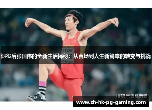 退役后张国伟的全新生活揭秘：从赛场到人生新篇章的转变与挑战