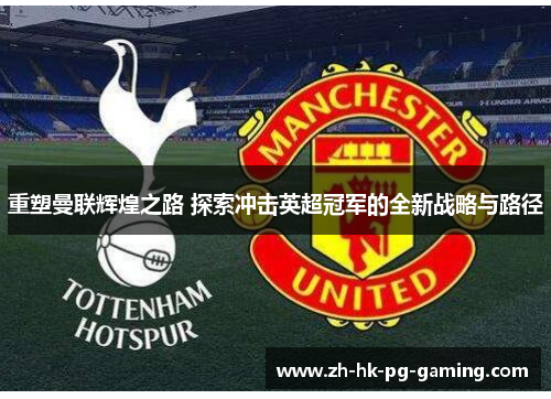 重塑曼联辉煌之路 探索冲击英超冠军的全新战略与路径