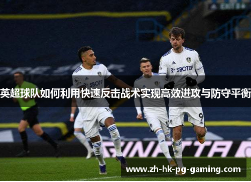 英超球队如何利用快速反击战术实现高效进攻与防守平衡