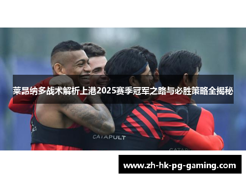 莱昂纳多战术解析上港2025赛季冠军之路与必胜策略全揭秘