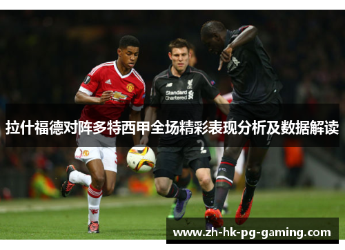 拉什福德对阵多特西甲全场精彩表现分析及数据解读