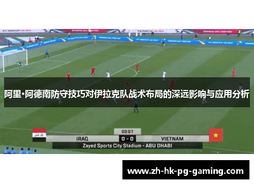 阿里·阿德南防守技巧对伊拉克队战术布局的深远影响与应用分析