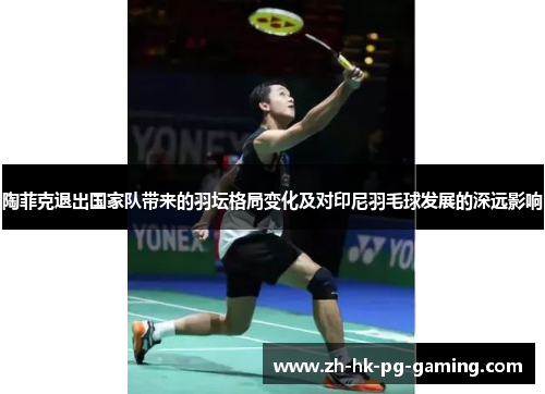 陶菲克退出国家队带来的羽坛格局变化及对印尼羽毛球发展的深远影响