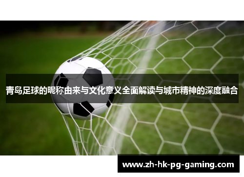 青岛足球的昵称由来与文化意义全面解读与城市精神的深度融合