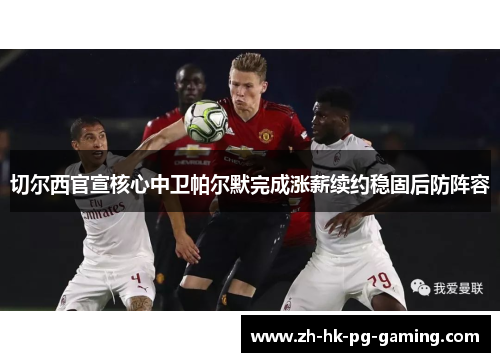 切尔西官宣核心中卫帕尔默完成涨薪续约稳固后防阵容