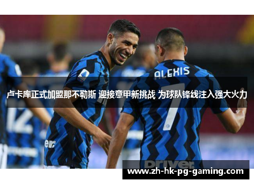 卢卡库正式加盟那不勒斯 迎接意甲新挑战 为球队锋线注入强大火力